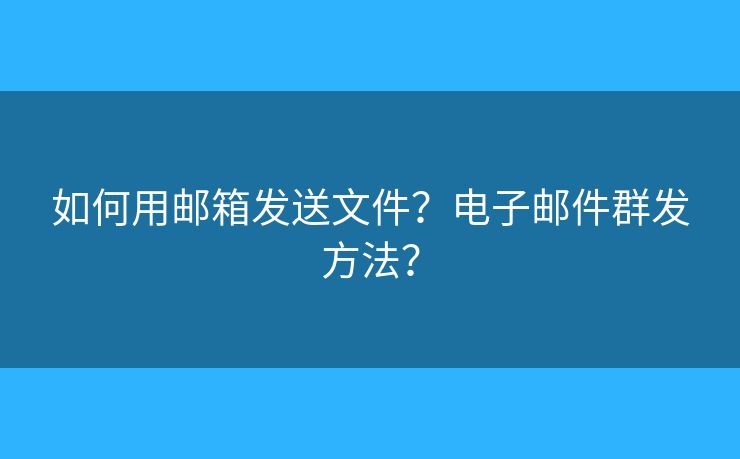 如何用邮箱发送文件？电子邮件群发方法？