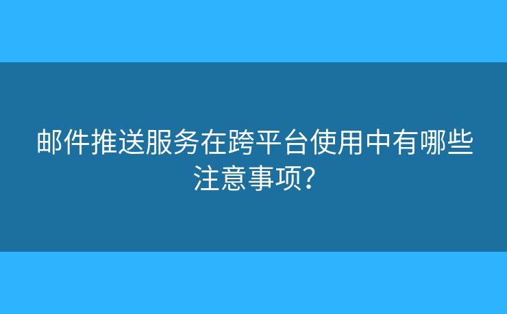 邮件推送服务在跨平台使用中有哪些注意事项？