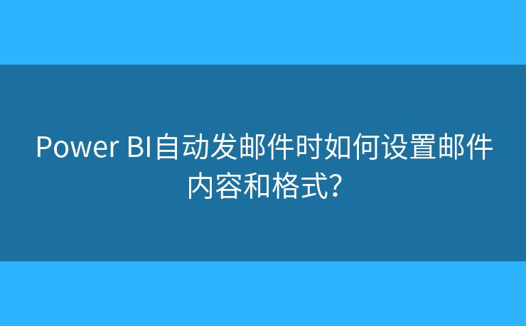 Power BI自动发邮件时如何设置邮件内容和格式？