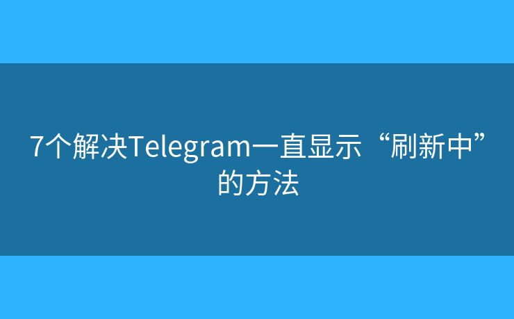7个解决Telegram一直显示“刷新中”的方法