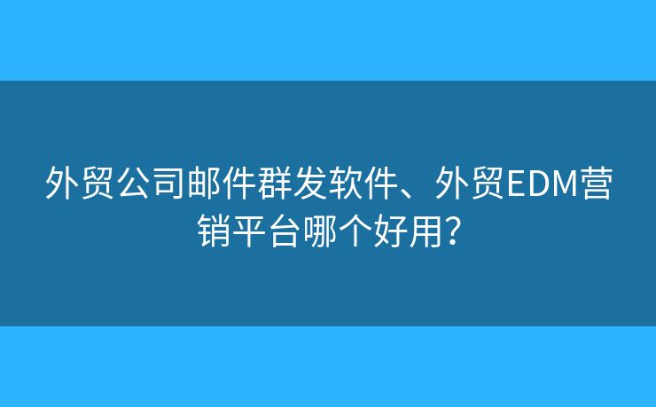 外贸公司邮件群发软件、外贸EDM营销平台哪个好用？