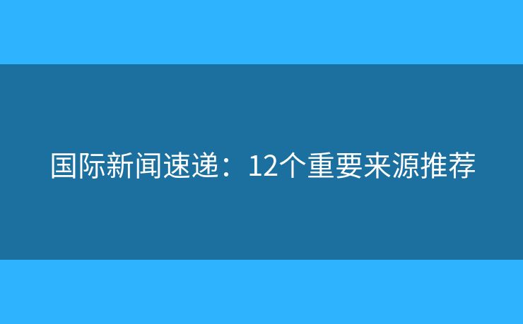国际新闻速递:12个重要来源推荐 国际新闻速递:12个重要来源推荐