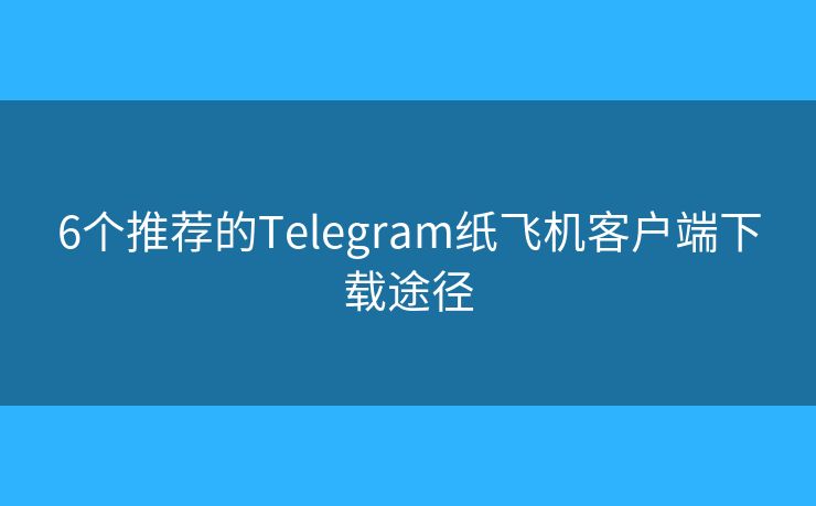 6个推荐的Telegram纸飞机客户端下载途径