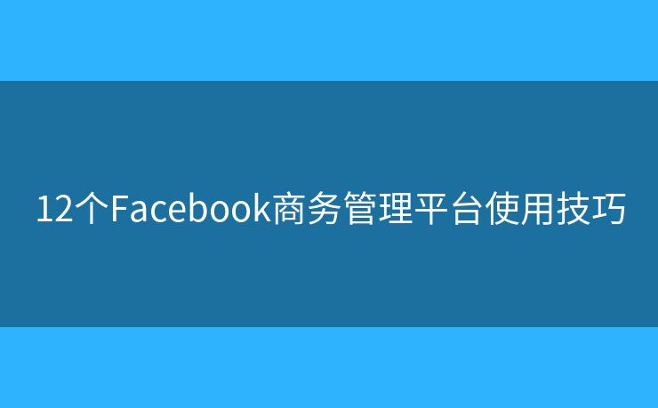 12个Facebook商务管理平台使用技巧