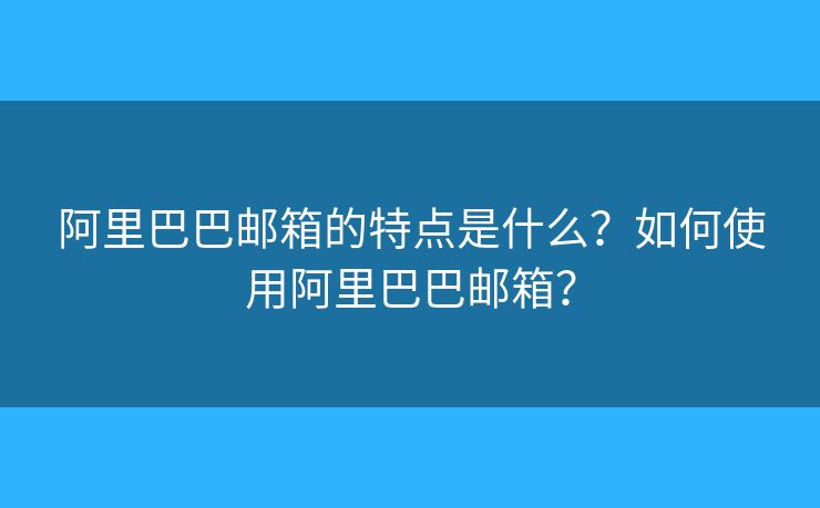 阿里巴巴邮箱的特点是什么？如何使用阿里巴巴邮箱？