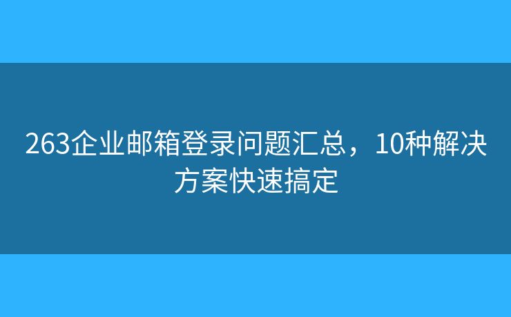 263企业邮箱登录问题汇总，10种解决方案快速搞定