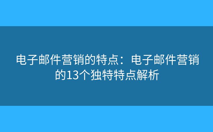 电子邮件营销的特点：电子邮件营销的13个独特特点解析