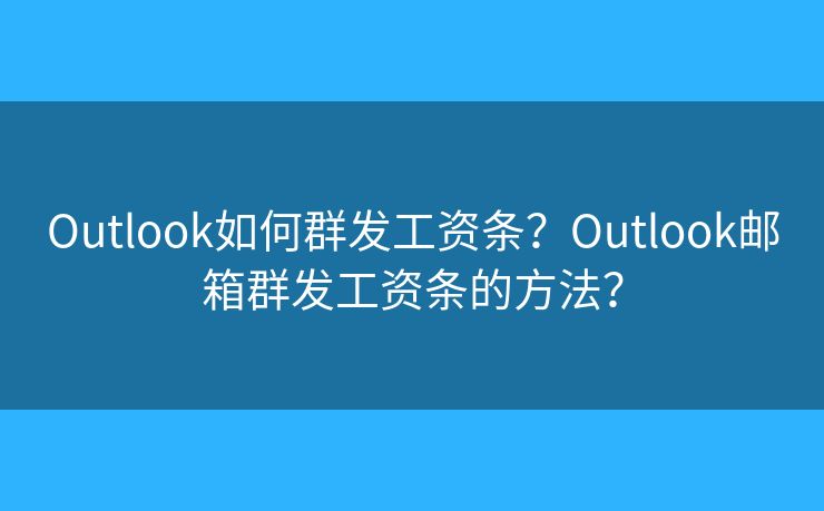 Outlook如何群发工资条？Outlook邮箱群发工资条的方法？