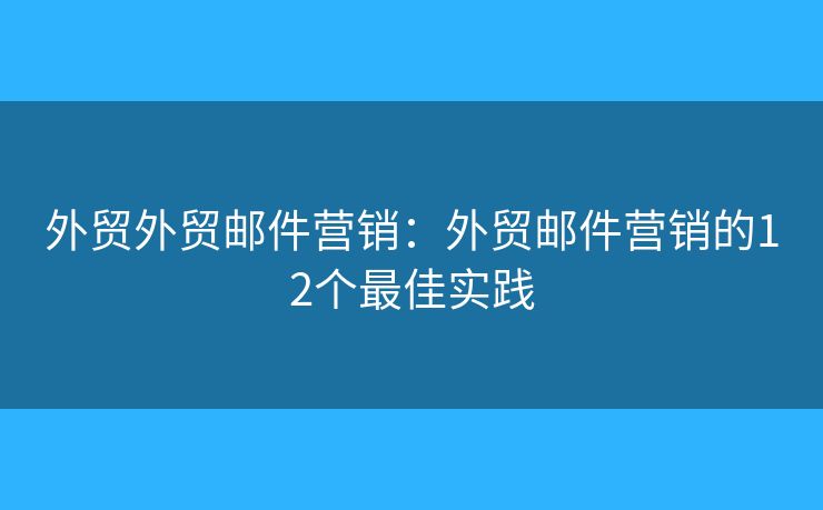 外贸外贸邮件营销：外贸邮件营销的12个最佳实践