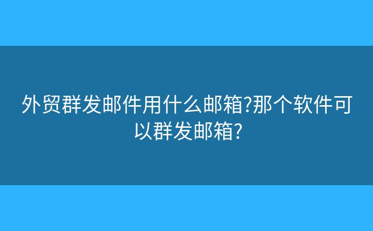 外贸群发邮件用什么邮箱?那个软件可以群发邮箱?