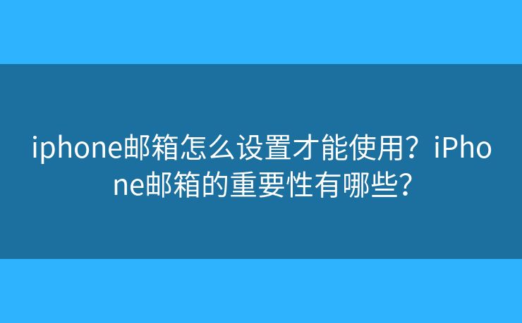 iphone邮箱怎么设置才能使用？iPhone邮箱的重要性有哪些？