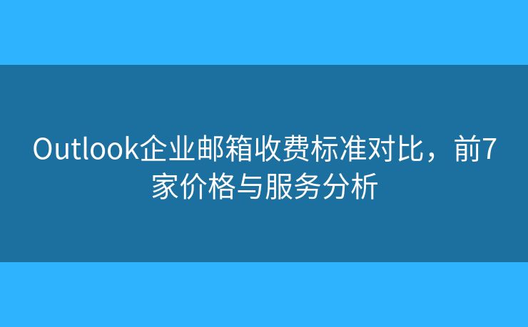 Outlook企业邮箱收费标准对比，前7家价格与服务分析