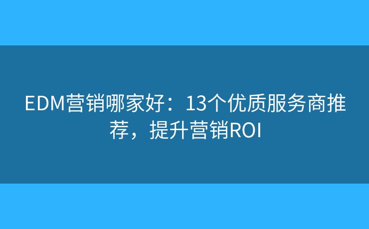 EDM营销哪家好：13个优质服务商推荐，提升营销ROI