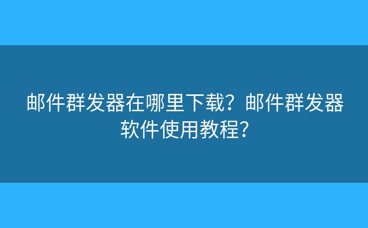 邮件群发器在哪里下载？邮件群发器软件使用教程？