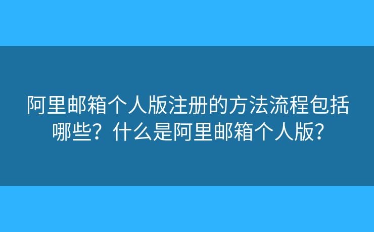 阿里邮箱个人版注册的方法流程包括哪些？什么是阿里邮箱个人版？