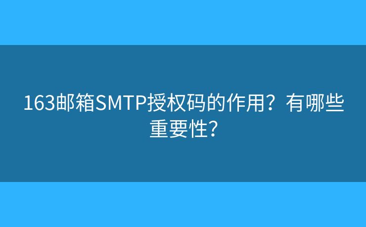 163邮箱SMTP授权码的作用？有哪些重要性？
