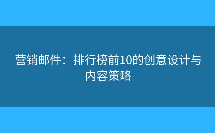 营销邮件：排行榜前10的创意设计与内容策略
