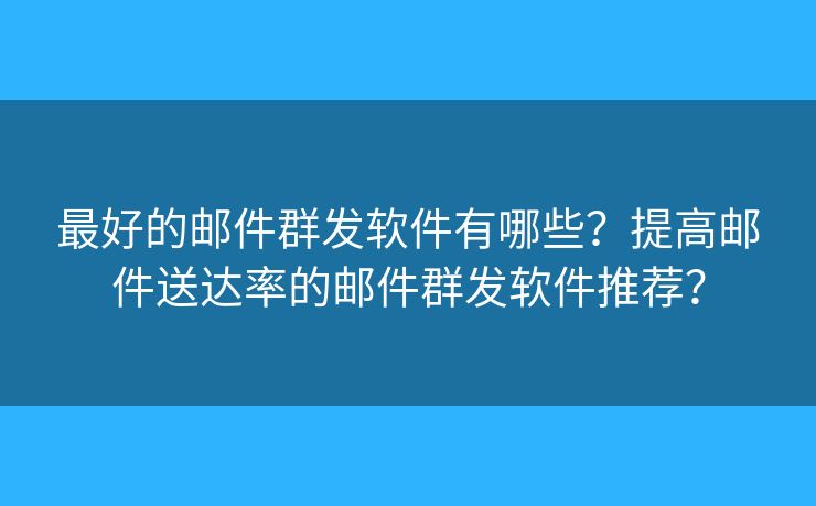 最好的邮件群发软件有哪些？提高邮件送达率的邮件群发软件推荐？