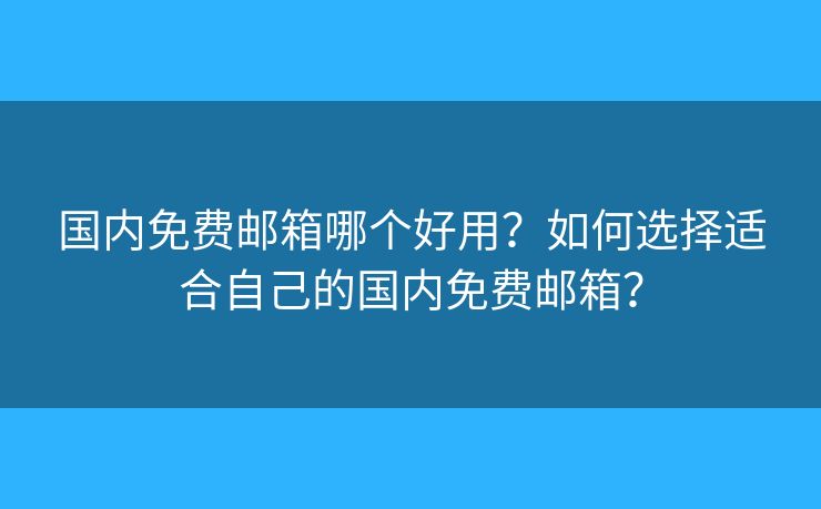 国内免费邮箱哪个好用？如何选择适合自己的国内免费邮箱？