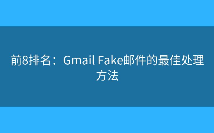 前8排名：Gmail Fake邮件的最佳处理方法