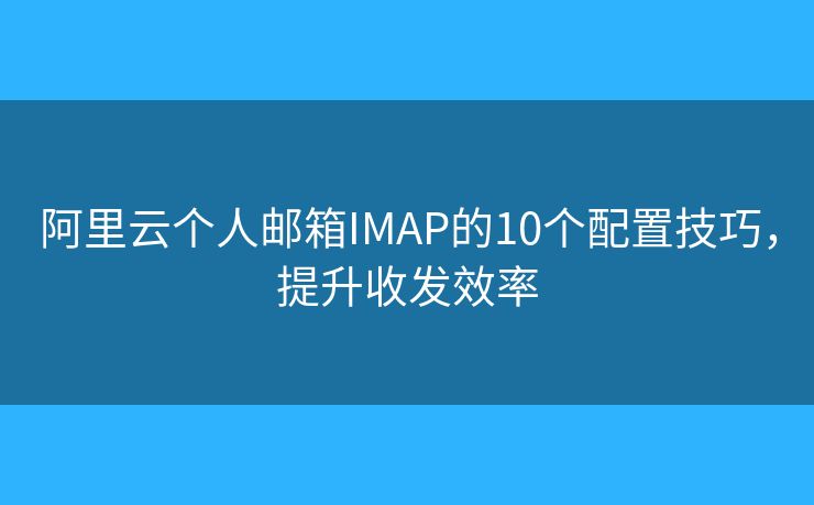 阿里云个人邮箱IMAP的10个配置技巧，提升收发效率