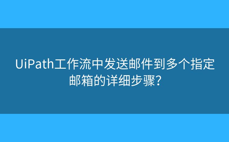 UiPath工作流中发送邮件到多个指定邮箱的详细步骤？