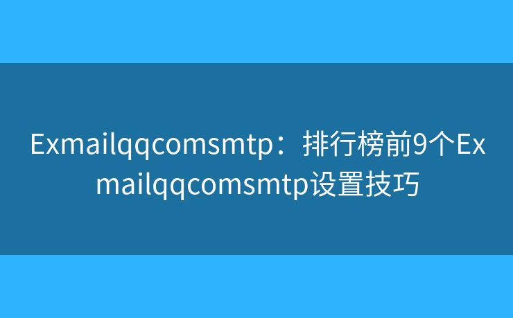 Exmailqqcomsmtp：排行榜前9个Exmailqqcomsmtp设置技巧