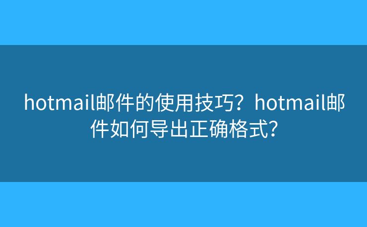 hotmail邮件的使用技巧？hotmail邮件如何导出正确格式？