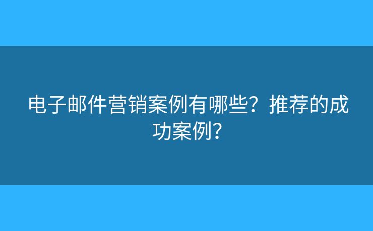 电子邮件营销案例有哪些？推荐的成功案例？