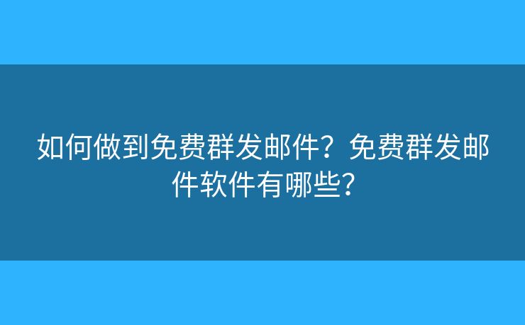 如何做到免费群发邮件？免费群发邮件软件有哪些？