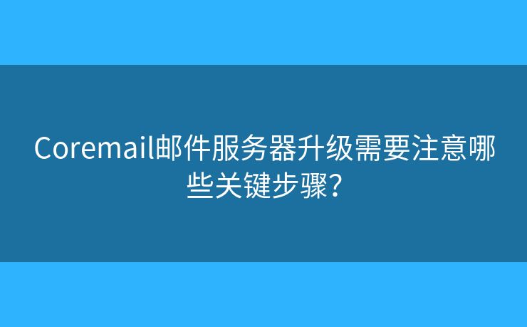 Coremail邮件服务器升级需要注意哪些关键步骤？