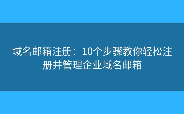 域名邮箱注册：10个步骤教你轻松注册并管理企业域名邮箱