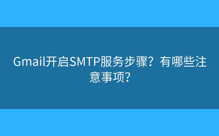 Gmail开启SMTP服务步骤?有哪些注意事项? Gmail开启SMTP服务步骤?有哪些注意事项?