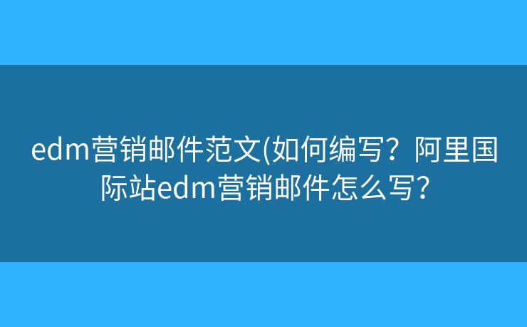 edm营销邮件范文(如何编写?阿里国际站edm营销邮件怎么写? edm营销邮件范文(如何编写?阿里国际站edm营销邮件怎么写?