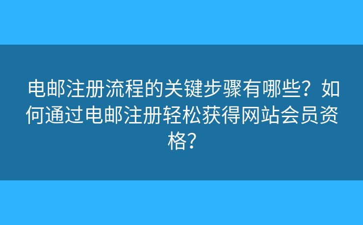 电邮注册流程的关键步骤有哪些？如何通过电邮注册轻松获得网站会员资格？