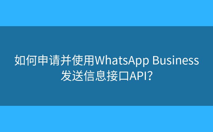 如何申请并使用WhatsApp Business发送信息接口API？