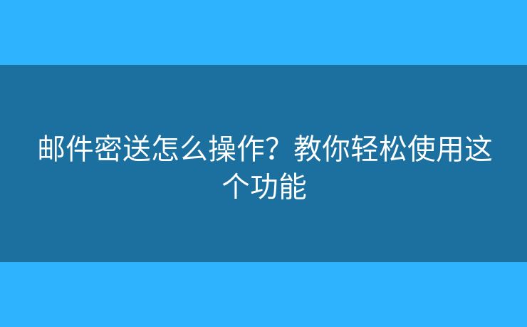 邮件密送怎么操作？教你轻松使用这个功能