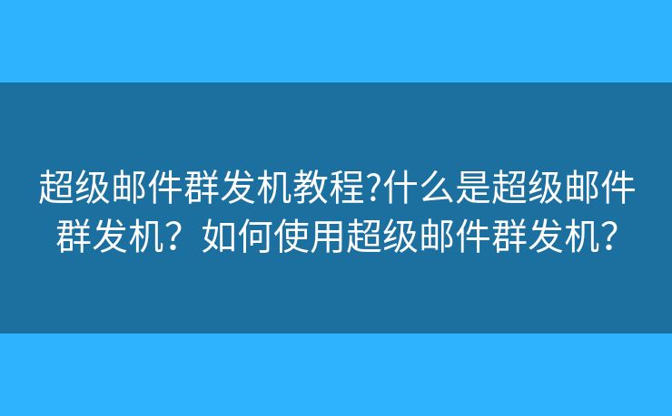 超级邮件群发机教程?什么是超级邮件群发机？如何使用超级邮件群发机？