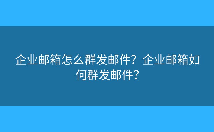 企业邮箱怎么群发邮件？企业邮箱如何群发邮件？