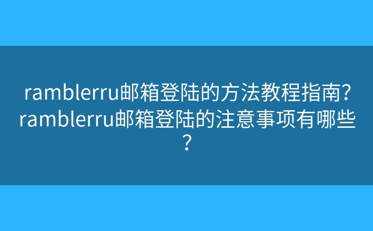 ramblerru邮箱登陆的方法教程指南?ramblerru邮箱登陆的注意事项有哪些? ramblerru邮箱登陆的方法教程指南?ramblerru邮箱登陆的注意事项有哪些?