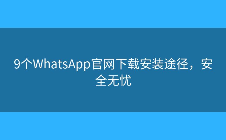 9个WhatsApp官网下载安装途径，安全无忧