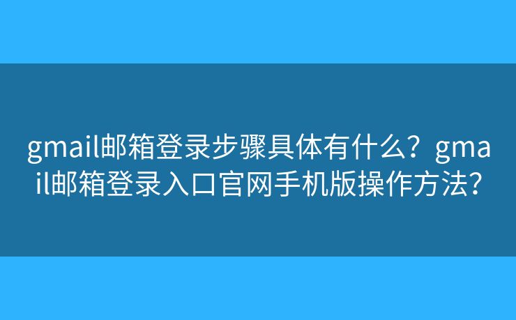 gmail邮箱登录步骤具体有什么？gmail邮箱登录入口官网手机版操作方法？
