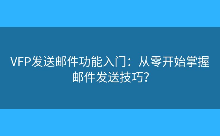 VFP发送邮件功能入门：从零开始掌握邮件发送技巧？