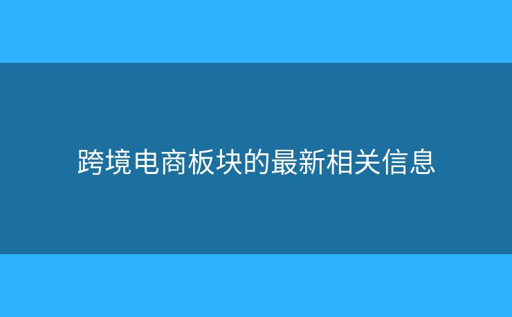 跨境电商板块的最新相关信息 跨境电商板块的最新相关信息