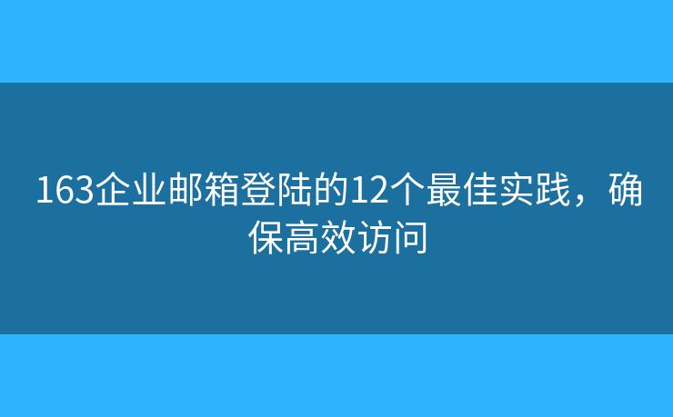 163企业邮箱登陆的12个最佳实践,确保高效访问 163企业邮箱登陆的12个最佳实践,确保高效访问