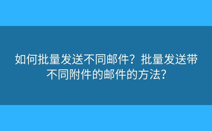 如何批量发送不同邮件?批量发送带不同附件的邮件的方法? 如何批量发送不同邮件?批量发送带不同附件的邮件的方法?
