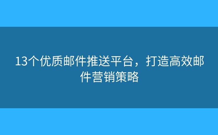 13个优质邮件推送平台，打造高效邮件营销策略