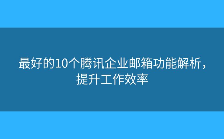 最好的10个腾讯企业邮箱功能解析,提升工作效率 最好的10个腾讯企业邮箱功能解析,提升工作效率