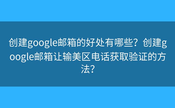 创建google邮箱的好处有哪些？创建google邮箱让输美区电话获取验证的方法？