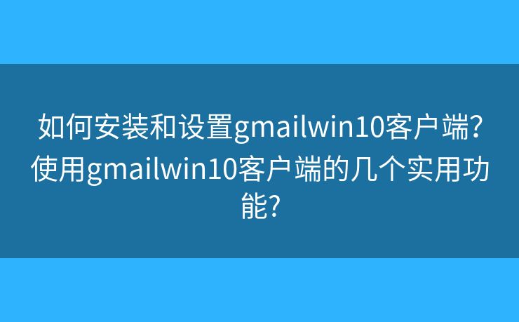 如何安装和设置gmailwin10客户端?使用gmailwin10客户端的几个实用功能? 如何安装和设置gmailwin10客户端?使用gmailwin10客户端的几个实用功能?